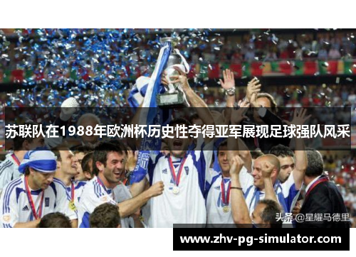 苏联队在1988年欧洲杯历史性夺得亚军展现足球强队风采