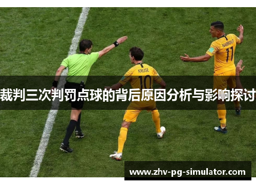 裁判三次判罚点球的背后原因分析与影响探讨 裁判三次判罚点球的背后原因分析与影响探讨