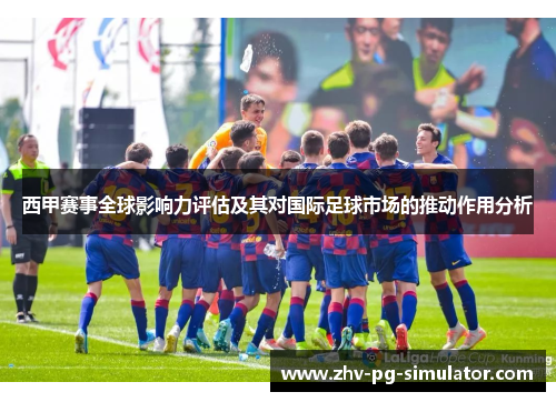 西甲赛事全球影响力评估及其对国际足球市场的推动作用分析