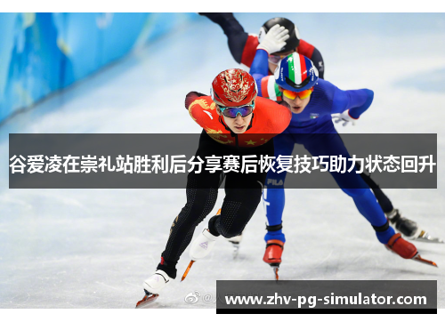 谷爱凌在崇礼站胜利后分享赛后恢复技巧助力状态回升