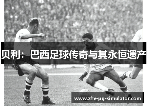 贝利:巴西足球传奇与其永恒遗产 贝利:巴西足球传奇与其永恒遗产