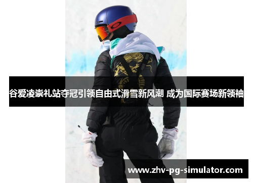 谷爱凌崇礼站夺冠引领自由式滑雪新风潮 成为国际赛场新领袖