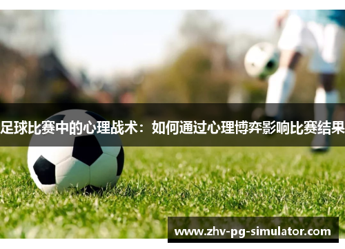足球比赛中的心理战术:如何通过心理博弈影响比赛结果 足球比赛中的心理战术:如何通过心理博弈影响比赛结果