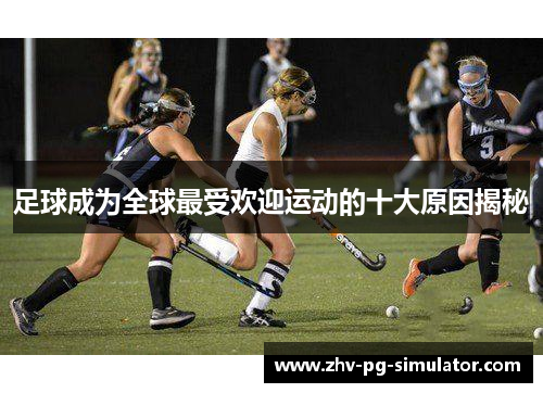 足球成为全球最受欢迎运动的十大原因揭秘 足球成为全球最受欢迎运动的十大原因揭秘