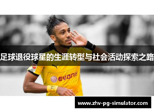 足球退役球星的生涯转型与社会活动探索之路 足球退役球星的生涯转型与社会活动探索之路