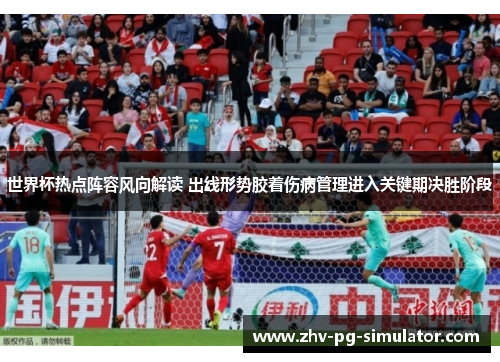 世界杯热点阵容风向解读 出线形势胶着伤病管理进入关键期决胜阶段