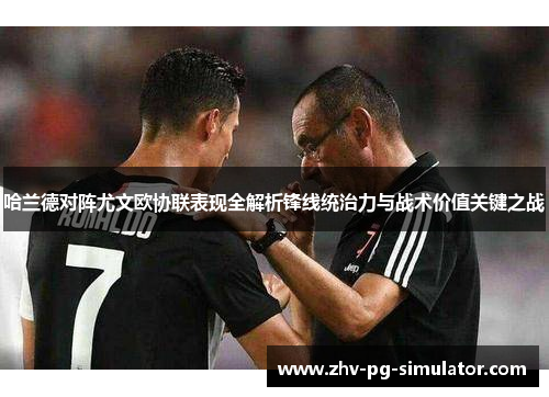 哈兰德对阵尤文欧协联表现全解析锋线统治力与战术价值关键之战 哈兰德对阵尤文欧协联表现全解析锋线统治力与战术价值关键之战