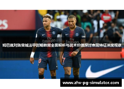 姆巴佩对阵曼城法甲时期数据全面解析与战术价值探讨表现特征深度观察 姆巴佩对阵曼城法甲时期数据全面解析与战术价值探讨表现特征深度观察