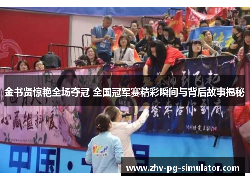 金书贤惊艳全场夺冠 全国冠军赛精彩瞬间与背后故事揭秘 金书贤惊艳全场夺冠 全国冠军赛精彩瞬间与背后故事揭秘