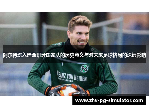 阿尔特塔入选西班牙国家队的历史意义与对未来足球格局的深远影响