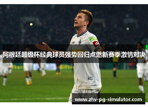 阿根廷超级杯经典球员强势回归点燃新赛季激情对决 阿根廷超级杯经典球员强势回归点燃新赛季激情对决