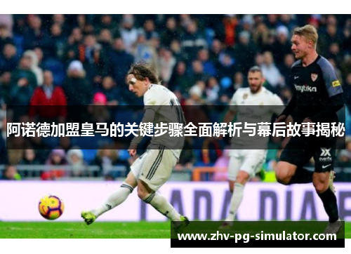 阿诺德加盟皇马的关键步骤全面解析与幕后故事揭秘