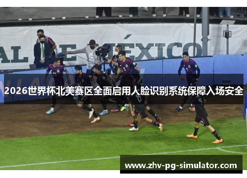 2026世界杯北美赛区全面启用人脸识别系统保障入场安全 2026世界杯北美赛区全面启用人脸识别系统保障入场安全