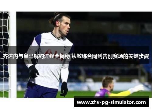 齐达内与皇马解约过程全揭秘 从教练合同到告别赛场的关键步骤 齐达内与皇马解约过程全揭秘 从教练合同到告别赛场的关键步骤