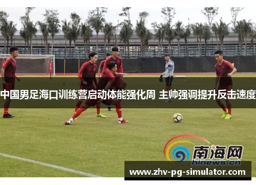 中国男足海口训练营启动体能强化周 主帅强调提升反击速度