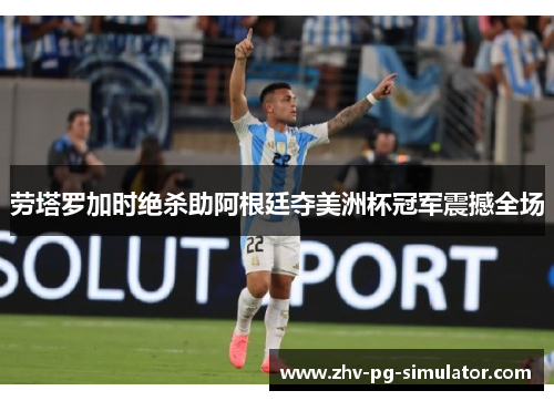 劳塔罗加时绝杀助阿根廷夺美洲杯冠军震撼全场 劳塔罗加时绝杀助阿根廷夺美洲杯冠军震撼全场