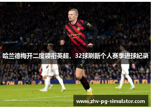 哈兰德梅开二度领衔英超,32球刷新个人赛季进球纪录 哈兰德梅开二度领衔英超,32球刷新个人赛季进球纪录