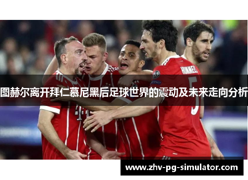 图赫尔离开拜仁慕尼黑后足球世界的震动及未来走向分析 图赫尔离开拜仁慕尼黑后足球世界的震动及未来走向分析