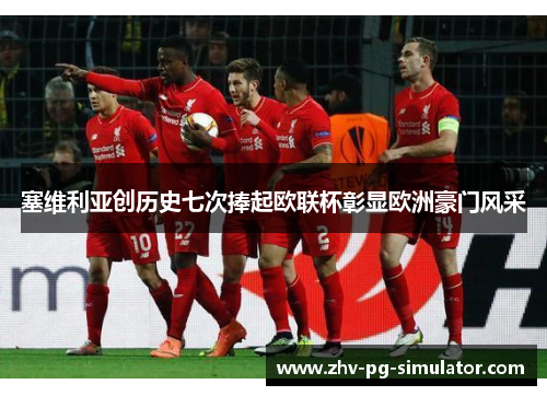 塞维利亚创历史七次捧起欧联杯彰显欧洲豪门风采 塞维利亚创历史七次捧起欧联杯彰显欧洲豪门风采