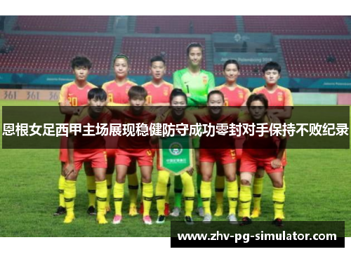 恩根女足西甲主场展现稳健防守成功零封对手保持不败纪录 恩根女足西甲主场展现稳健防守成功零封对手保持不败纪录