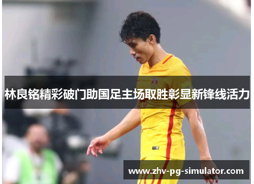 林良铭精彩破门助国足主场取胜彰显新锋线活力