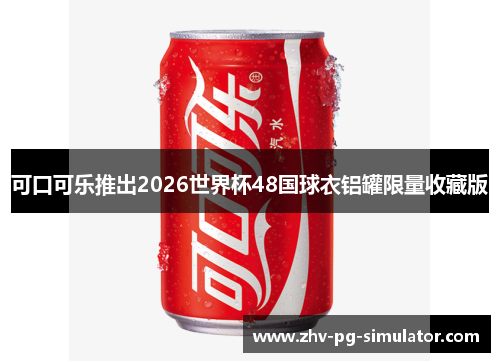 可口可乐推出2026世界杯48国球衣铝罐限量收藏版