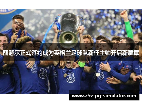 图赫尔正式签约成为英格兰足球队新任主帅开启新篇章
