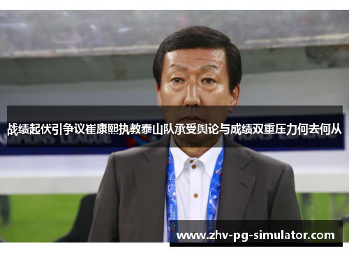 战绩起伏引争议崔康熙执教泰山队承受舆论与成绩双重压力何去何从