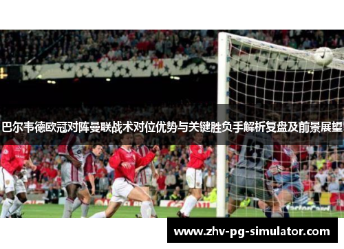 巴尔韦德欧冠对阵曼联战术对位优势与关键胜负手解析复盘及前景展望 巴尔韦德欧冠对阵曼联战术对位优势与关键胜负手解析复盘及前景展望
