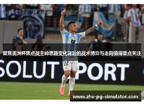 聚焦美洲杯焦点战主帅思路变化背后的战术博弈与走向值得重点关注