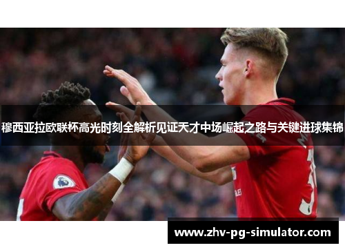 穆西亚拉欧联杯高光时刻全解析见证天才中场崛起之路与关键进球集锦 穆西亚拉欧联杯高光时刻全解析见证天才中场崛起之路与关键进球集锦