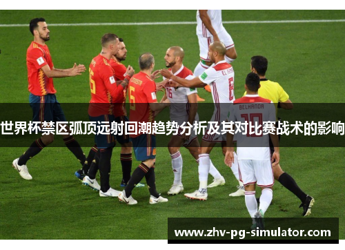 世界杯禁区弧顶远射回潮趋势分析及其对比赛战术的影响 世界杯禁区弧顶远射回潮趋势分析及其对比赛战术的影响