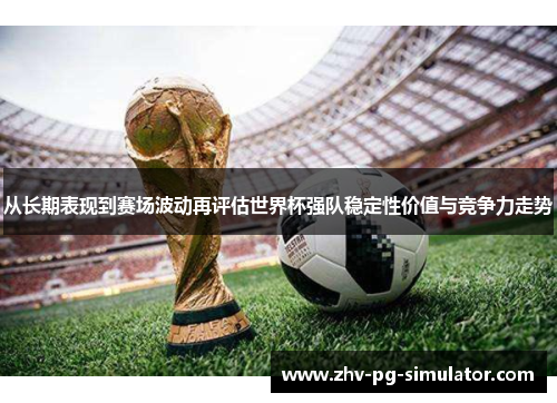 从长期表现到赛场波动再评估世界杯强队稳定性价值与竞争力走势 从长期表现到赛场波动再评估世界杯强队稳定性价值与竞争力走势