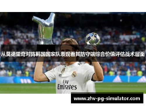 从莫德里奇对阵韩国国家队表现看其防守端综合价值评估战术层面