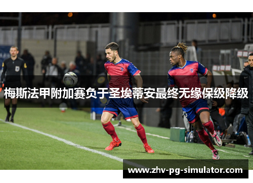 梅斯法甲附加赛负于圣埃蒂安最终无缘保级降级 梅斯法甲附加赛负于圣埃蒂安最终无缘保级降级
