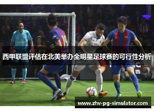 西甲联盟评估在北美举办全明星足球赛的可行性分析 西甲联盟评估在北美举办全明星足球赛的可行性分析