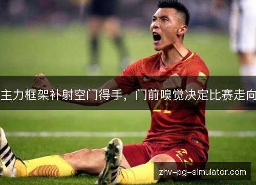 主力框架补射空门得手,门前嗅觉决定比赛走向 主力框架补射空门得手,门前嗅觉决定比赛走向