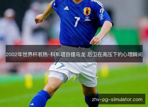 2002年世界杯若热·科斯塔自摆乌龙 后卫在高压下的心理瞬间 2002年世界杯若热·科斯塔自摆乌龙 后卫在高压下的心理瞬间